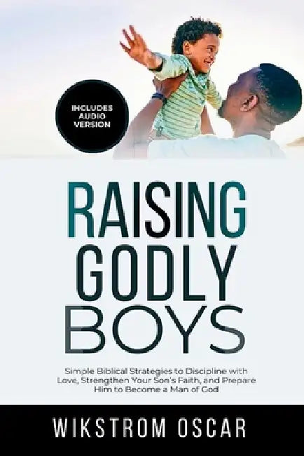 Raising Godly Boys: Simple Biblical Strategies to Discipline with Love, Strengthen Your Son's Faith, and Prepare Him to Become a Man of God by Wikstrom Oscar