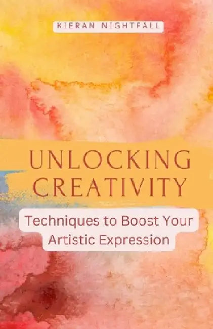 Unlocking Creativity: Techniques to Boost Your Artistic Expression by Kieran Nightfall