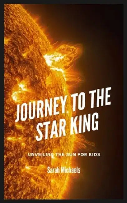 Journey to the Star King: Unveiling the Sun for Kids by Sarah Michaels
