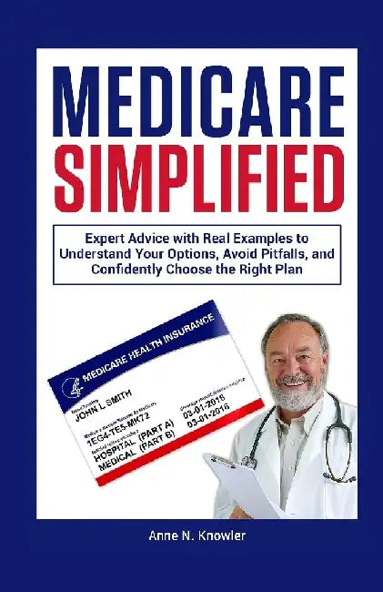 Medicare Simplified: Expert Advice with Real Examples to Understand Your Options, Avoid Pitfalls and Confidently Choose the Right Plan by Anne N. Knowler