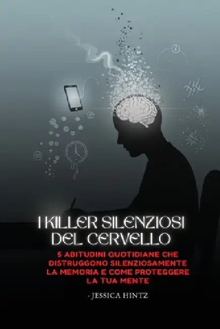 I killer silenziosi del cervello: 5 abitudini quotidiane che distruggono silenziosamente la memoria e come proteggere la tua mente by Jessica Hintz