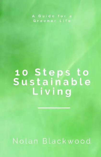 10 Steps to Sustainable Living: A Guide for a Greener Life by Nolan Blackwood