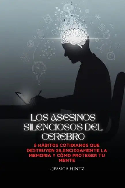 Los asesinos silenciosos del cerebro: 5 hábitos cotidianos que destruyen silenciosamente la memoria y cómo proteger tu mente by Jessica Hintz