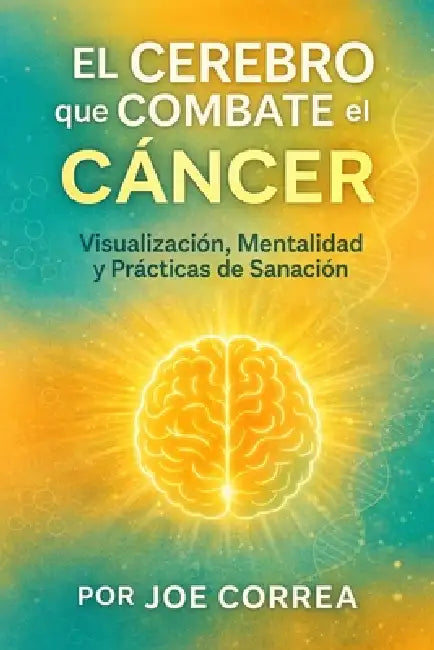 El Cerebro que Combate el Cáncer: Visualización, Mentalidad y Prácticas de Sanación by Joe Correa