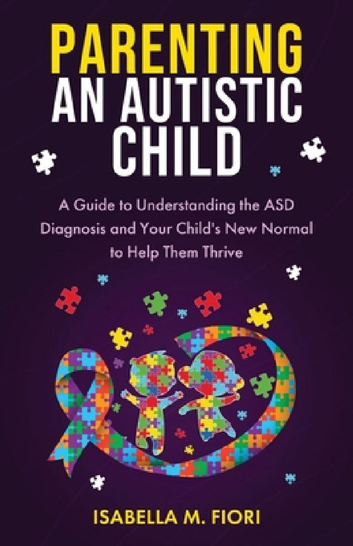 Parenting An Autistic Child: A Guide to Understanding the ASD Diagnosis and Your Child's New Normal to Help Them Thrive: A Guide to Understanding the by Isabella M. Fiori