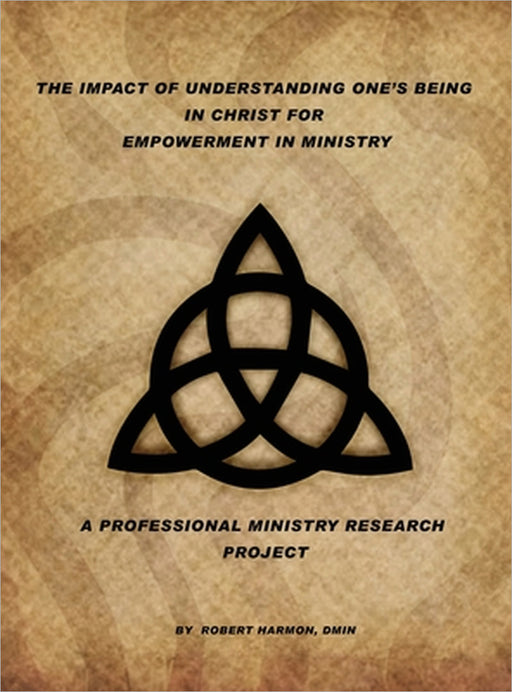 The Impact Of Understanding One's Being In Christ For Empowerment In Ministry: A Professional Ministry Research Project by Robert Harmon