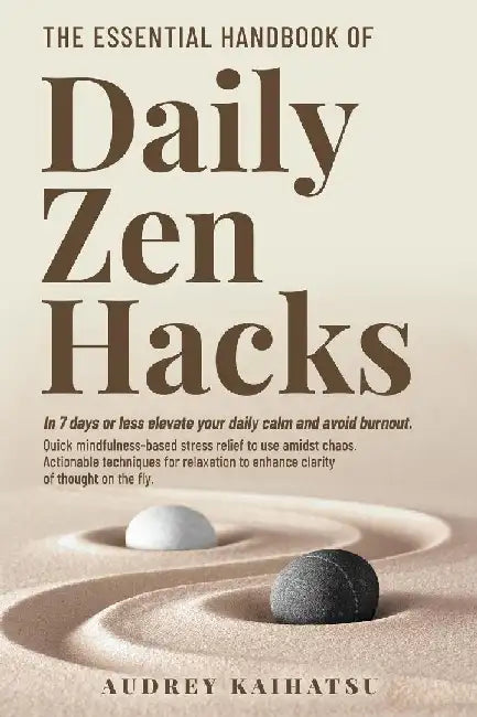 The Essential Handbook of Daily Zen Hacks: In 7 days or less elevate your daily calm and avoid burnout. Quick mindfulness-based stress relief to use a by Audrey S. Kaihatsu