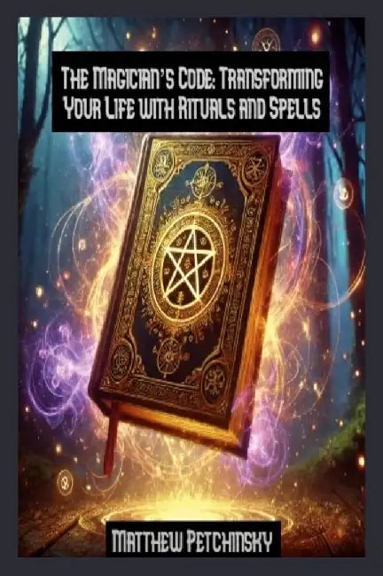 The Magician's Code: Transforming Your Life with Rituals and Spells by Matthew Petchinsky