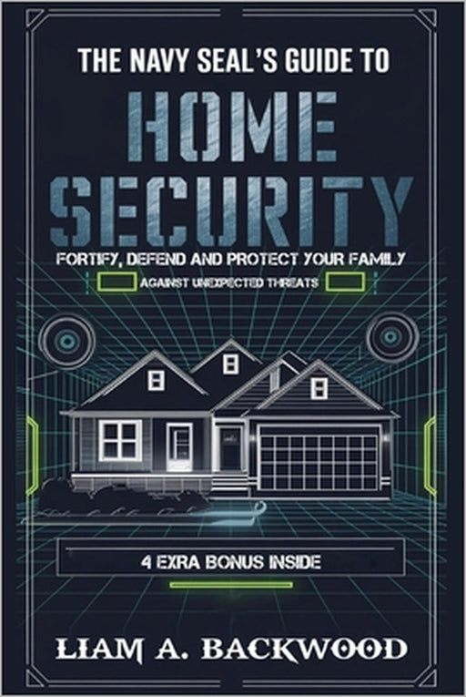 The Navy Seal's Guide To Home Security: Fortify, Defend, Protect Your Family from Unexpected Threats by Liam A. Backwood