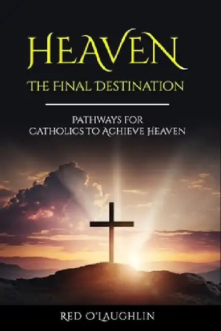 Heaven - The Final Destination: Pathways for Catholics to Achieve Heaven by Red O'Laughlin