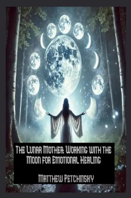 The Lunar Mother: Working with the Moon for Emotional Healing by Matthew Petchinsky