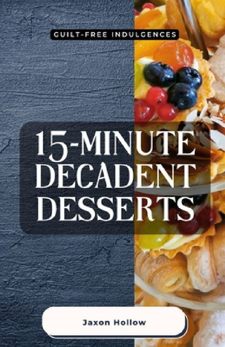 15-Minute Decadent Desserts: Guilt-Free Indulgences by Jaxon Hollow