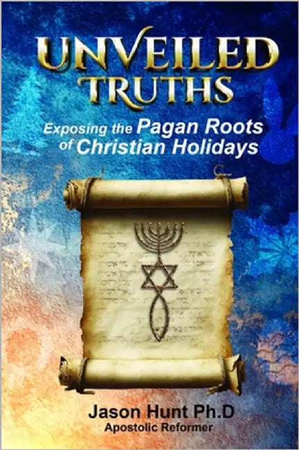 Unveiled Truths: Exposing the Pagan Roots of Christian Holidays by Hunt, Jason a.