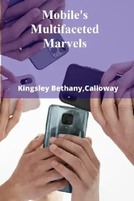 Mobile's Multifaceted Marvels: Maximizing Mobile Device Function Through Advanced App Development and Optimized Interfaces by Calloway Kingsley Bethany