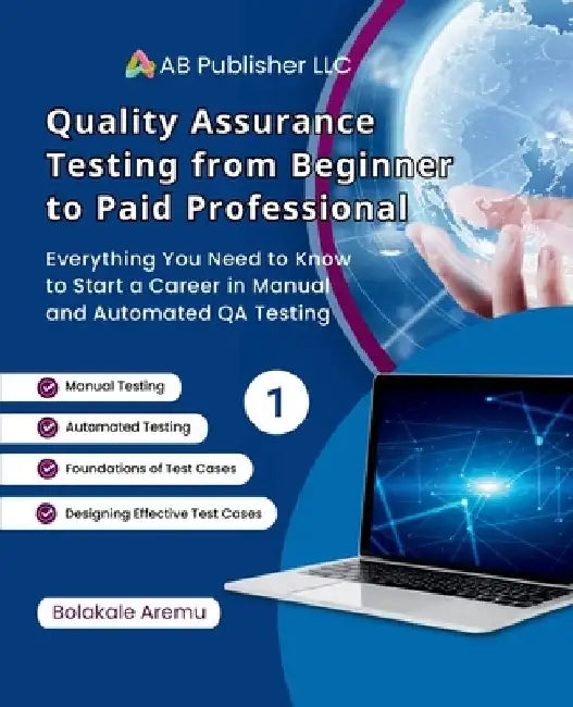 Quality Assurance Testing from Beginner to Paid Professional, 1: Everything You Need to Know to Start a Career in Manual and Automated QA Testing by Bolakale Aremu