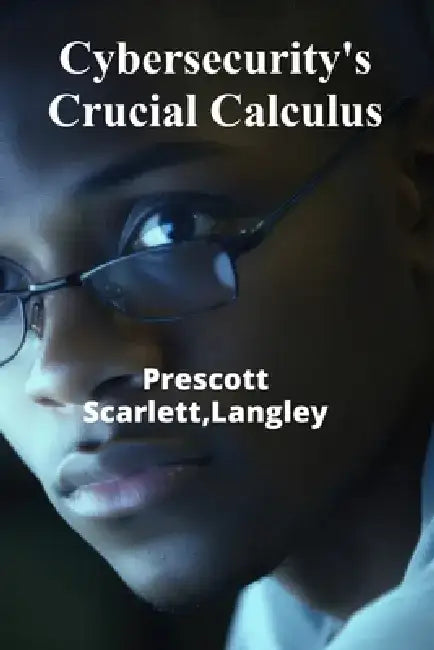 Cybersecurity's Crucial Calculus: Protecting Digital Assets From Cybercrime's Increasing Threats, Ensuring Data Security and Integrity by Langley Prescott Scarlett