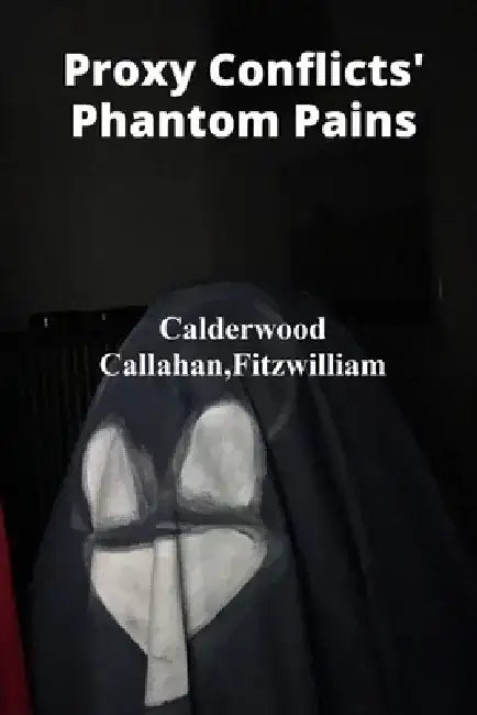 Proxy Conflicts' Phantom Pains: Unmasking Covert Operations' Cruel Calculus, Assessing Collateral Damage, And Unveiling Geopolitical Intrigue Through by Fitzwilliam Calderwood Callahan