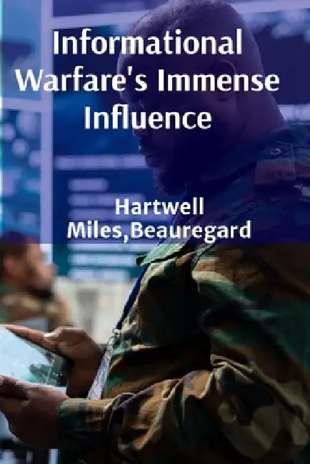 Informational Warfare's Immense Influence: Dissecting propaganda and its impact on modern conflict, evaluating media manipulations' effects on global by Beauregard Hartwell Miles