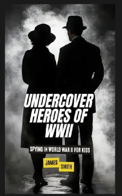 Undercover Heroes of WWII: Spying In World War II For Kids by James Smith