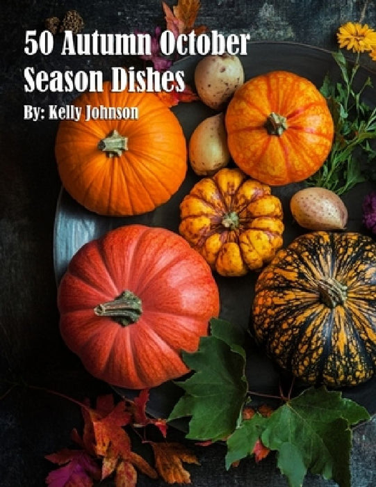50 Autumn October Season Dishes by Kelly Johnson