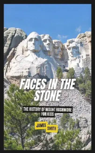 Faces in the Stone: The History of Mount Rushmore For Kids by James Smith
