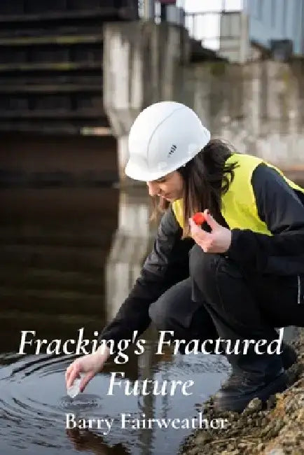 Fracking's Fractured Future: Assessing The Environmental Consequences Of Hydraulic Fracturing by Barry Fairweather