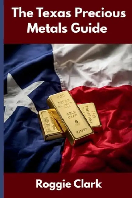 The Texas Precious Metals Guide: Gold and Silver Investing in Texas: How State Laws, Taxes, and Economic Conditions Affect Your Precious Metals Strate by Roggie Clark, Raj Clark