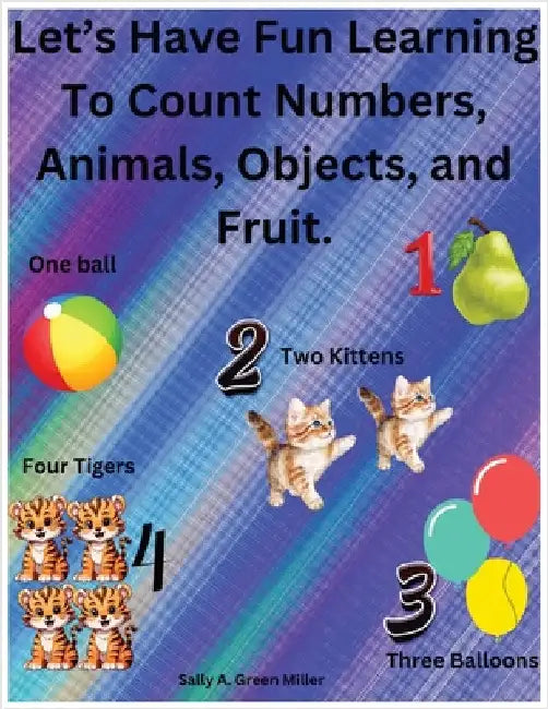 Let's Have Fun Learning To Count Numbers, Animals, Objects, and Fruit. by Sally A. Miller