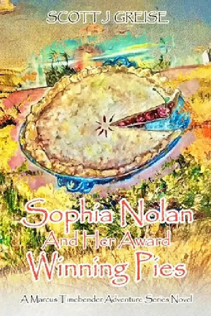 Sophia Nolan and Her Award Winning Pies: A Marcus Timebender adventure series novel by Scott J. Greise