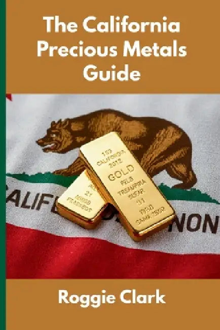 The California Precious Metals Guide: Gold and Silver Investing in California: How State Laws, Taxes, and Economic Conditions Affect Your Precious Met by Roggie Clark, Raj Clark