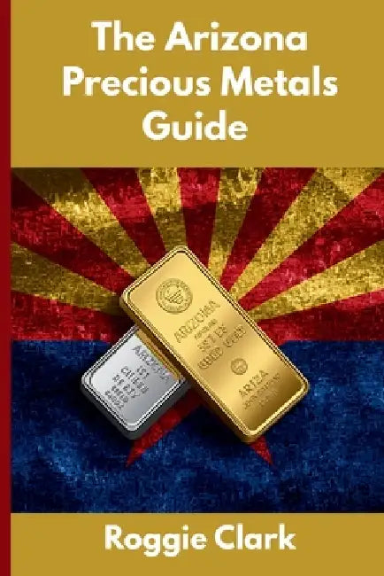 The Arizona Precious Metals Guide: Gold and Silver Investing in Arizona: How State Laws, Taxes, and Economic Conditions Affect Your Precious Metals St by Roggie Clark, Raj Clark