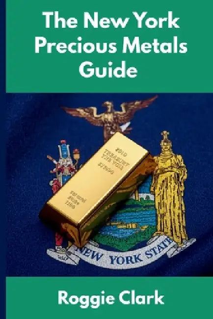 The New York Precious Metals Guide: Gold and Silver Investing in New York: How State Laws, Taxes, and Economic Conditions Affect Your Precious Metals by Roggie Clark, Raj Clark