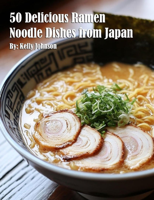 50 Delicious Ramen Noodle Dishes from Japan by Kelly Johnson