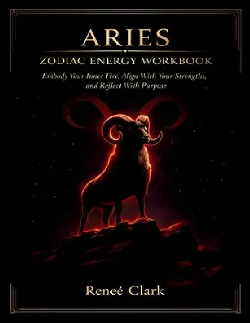 Aries Zodiac Energy Workbook: Embody Your Inner Fire, Align With Your Strengths, and Reflect With Purpose by Renee' Clark