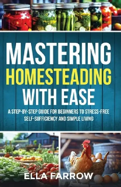 Mastering Homesteading with Ease: A Step-By-Step Guide for Beginners to Stress-Free Self-Sufficiency and Simple Living by Ella Farrow