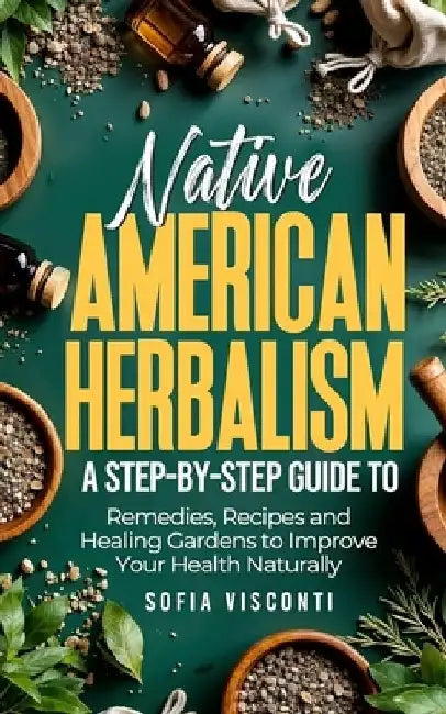 Native American Herbalism: A Step-by-Step Guide to Remedies, Recipes, and Healing Gardens to Improve Your Health Naturally by Sofia Visconti