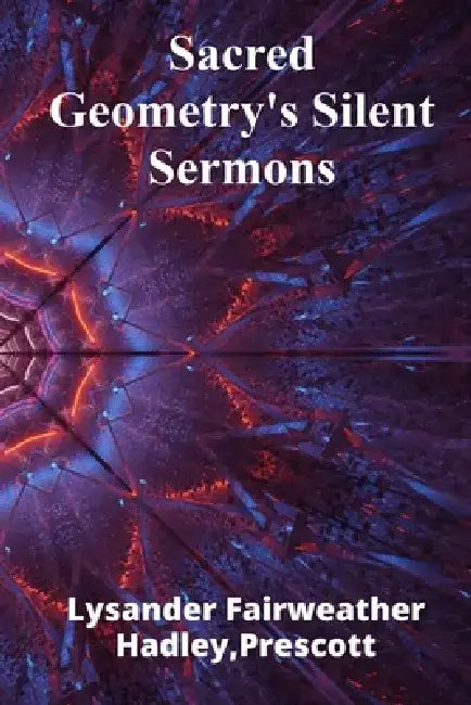 Sacred Geometry's Silent Sermons: Geometry, symbolism, and divine harmony by Prescott Lysander Fairweather Hadley