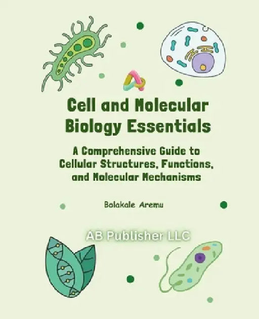 Cell and Molecular Biology Essentials: A Comprehensive Guide to Cellular Structures, Functions, and Molecular Mechanisms by Bolakale Aremu