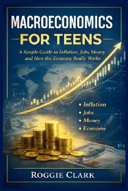 Macroeconomics for Teens: A Simple Guide to Inflation, Jobs, Money, and How the Economy Really Works by Roggie Clark, Raj Clark