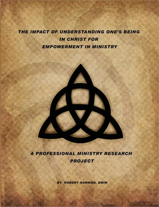 The Impact Of Understanding One's Being In Christ For Empowerment In Ministry: A Professional Ministry Research Project by Robert Harmon