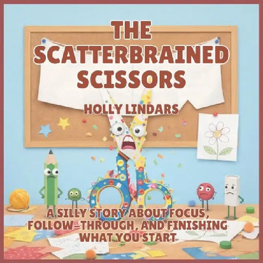 The Scatterbrained Scissors: A Silly Story About Focus, Follow-Through, and Finishing What You Start by Holly Lindars