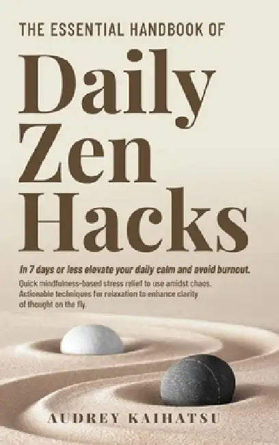 The Essential Handbook of Daily Zen Hacks: In 7 days or less elevate your daily calm and avoid burnout. Quick mindfulness-based stress relief to use a by Audrey Kaihatsu