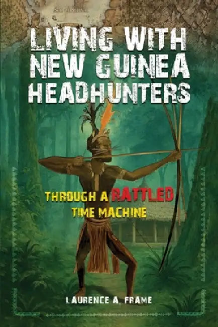 Living With New Guinea Headhunters Through A rattled Time Machine by Laurence A. Frame