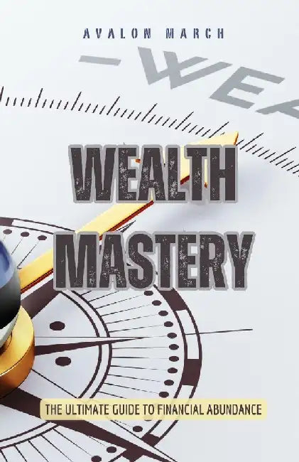 Wealth Mastery: The Ultimate Guide to Financial Abundance by Avalon March