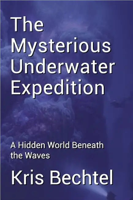 The Mysterious Underwater Expedition: A Hidden World Beneath the Waves by Bechtel, Kristine