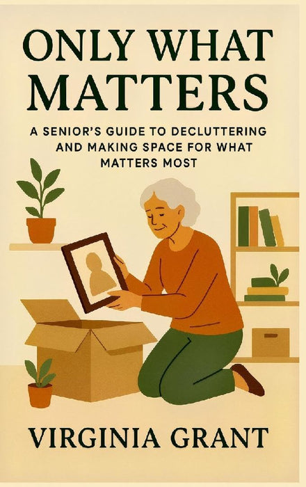 Only What Matters: A Seniors Guide to Decluttering and Making Space For What Matters Most by Virginia Grant