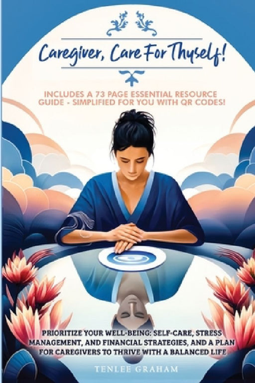 Caregiver, Care For Thyself!: Management, and Financial Strategies with a Plan for Caregivers to Thrive within a Balanced Life by Tenlee Graham
