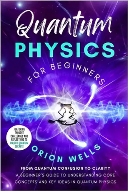 Quantum Physics for Beginners: From Quantum Confusion to Clarity: A Beginner's Guide to Understanding Core Concepts and Key Ideas in Quantum Physics by Wells, Orion