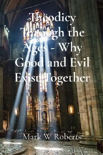 Theodicy Through the Ages - Why Good and Evil Exist Together by Mark W. Roberts
