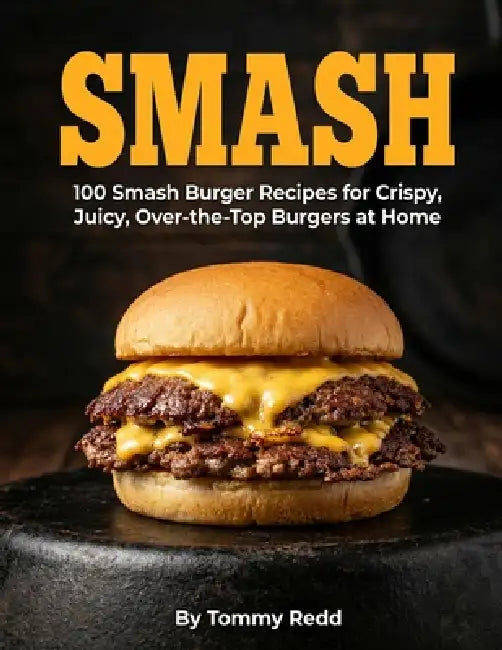 Smash: 100 Smash Burger Recipes for Crispy Juicy Over the Top Burgers at Home Easy Cast Iron Skillet Cookbook with Meal Plans, Sauces, and Sides for W by Tommy Redd